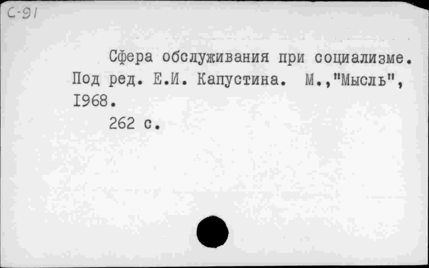 ﻿С-91
Сфера обслуживания при социализме Под ред. Е.И. Капустина. М.,“Мысль", 1968.
262 с.